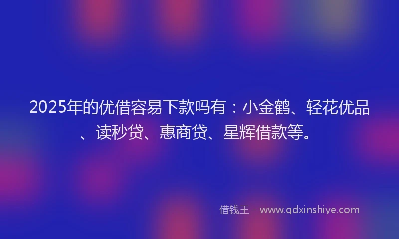 2025年的优借容易下款吗有：小金鹤、轻花优品、读秒贷、惠商贷、星辉借款等。