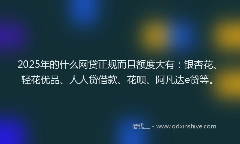 2025年的什么网贷正规而且额度大有：银杏花、轻花优品、人人贷借款、花呗、阿凡达e贷等。