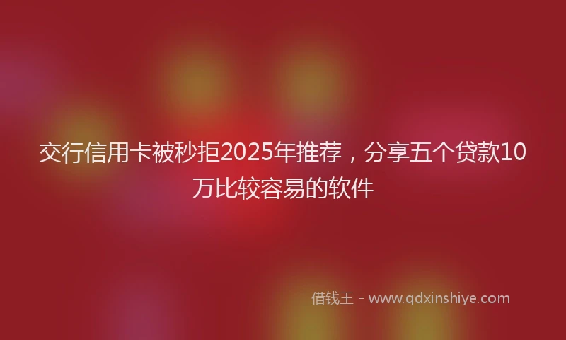 交行信用卡被秒拒2025年推荐，分享五个贷款10万比较容易的软件