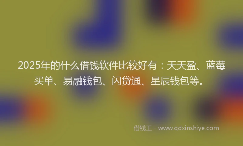 2025年的什么借钱软件比较好有:天天盈、蓝莓买单、易融钱包、闪贷通、星辰钱包等。