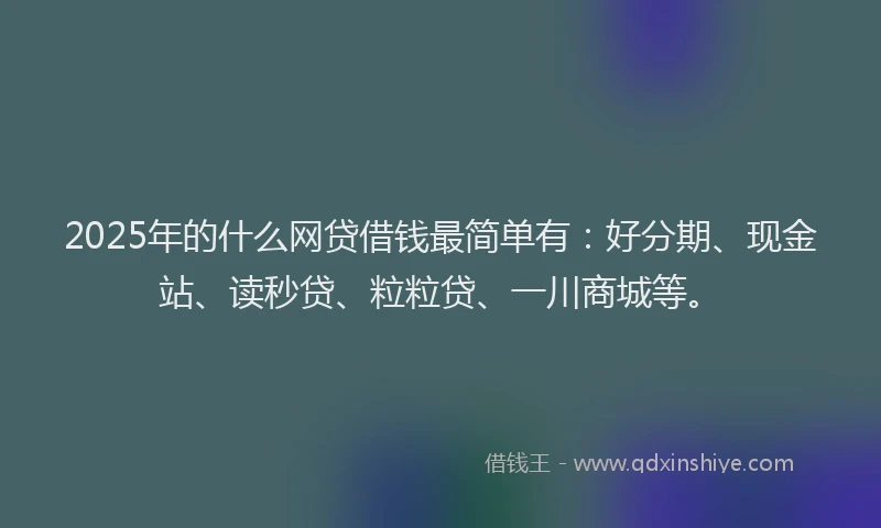 2025年的什么网贷借钱最简单有：好分期、现金站、读秒贷、粒粒贷、一川商城等。