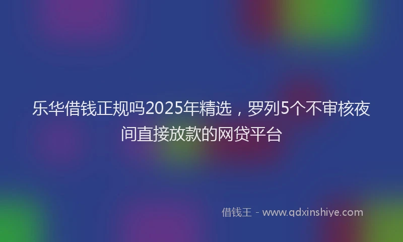 乐华借钱正规吗2025年精选，罗列5个不审核夜间直接放款的网贷平台