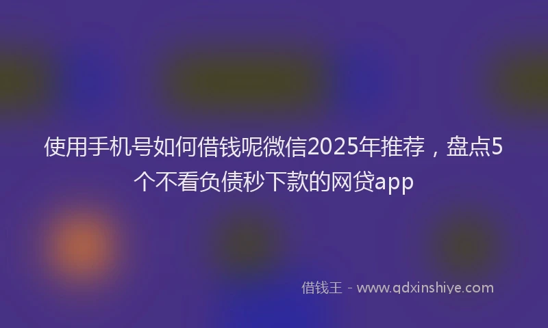 使用手机号如何借钱呢微信2025年推荐，盘点5个不看负债秒下款的网贷app