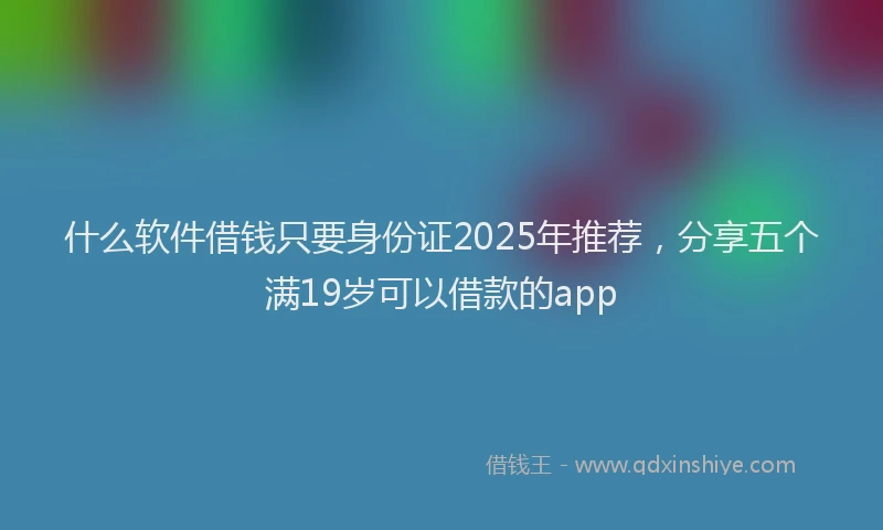 什么软件借钱只要身份证2025年推荐，分享五个满19岁可以借款的app