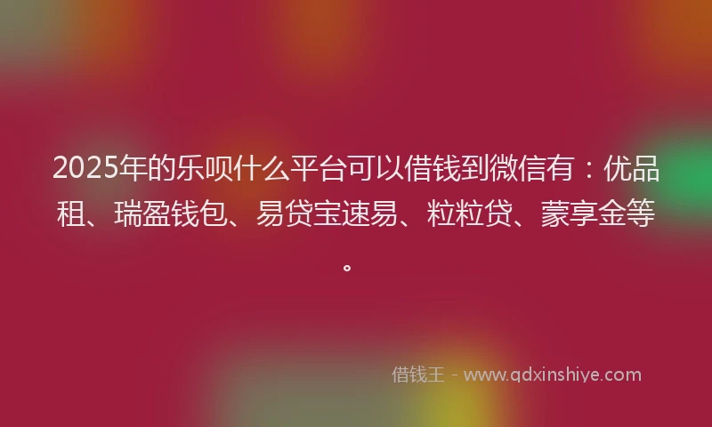 2025年的乐呗什么平台可以借钱到微信有：优品租、瑞盈钱包、易贷宝速易、粒粒贷、蒙享金等。