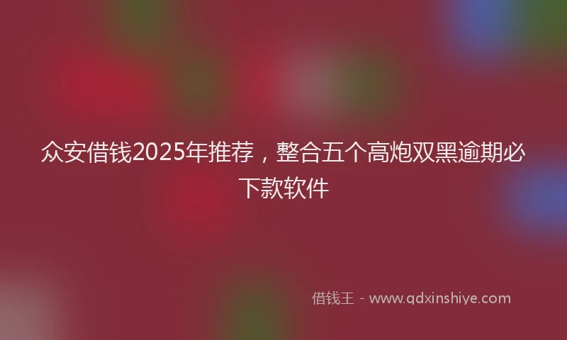 众安借钱2025年推荐，整合五个高炮双黑逾期必下款软件