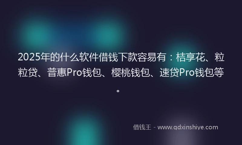 2025年的什么软件借钱下款容易有：桔享花、粒粒贷、普惠Pro钱包、樱桃钱包、速贷Pro钱包等。