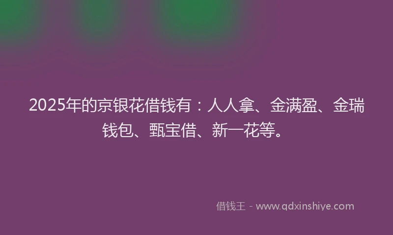 2025年的京银花借钱有：人人拿、金满盈、金瑞钱包、甄宝借、新一花等。