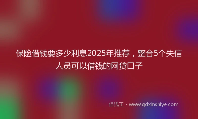 保险借钱要多少利息2025年推荐，整合5个失信人员可以借钱的网贷口子