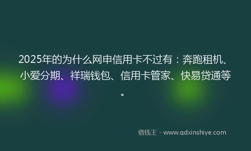 2025年的为什么网申信用卡不过有：奔跑租机、小爱分期、祥瑞钱包、信用卡管家、快易贷通等。