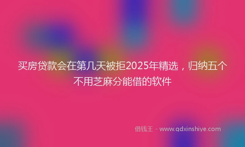 买房贷款会在第几天被拒2025年精选，归纳五个不用芝麻分能借的软件