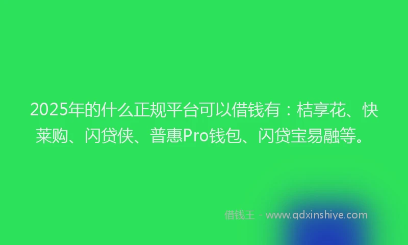 2025年的什么正规平台可以借钱有：桔享花、快莱购、闪贷侠、普惠Pro钱包、闪贷宝易融等。