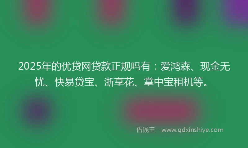 2025年的优贷网贷款正规吗有：爱鸿森、现金无忧、快易贷宝、浙享花、掌中宝租机等。