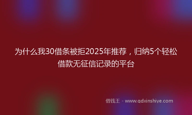 为什么我30借条被拒2025年推荐，归纳5个轻松借款无征信记录的平台