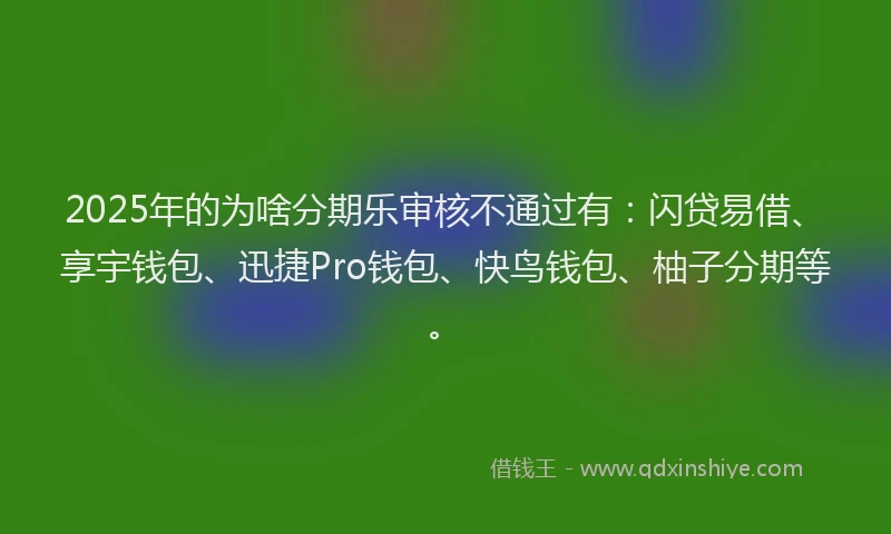 2025年的为啥分期乐审核不通过有：闪贷易借、享宇钱包、迅捷Pro钱包、快鸟钱包、柚子分期等。