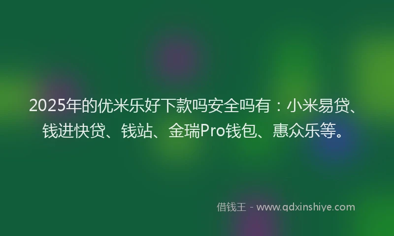 2025年的优米乐好下款吗安全吗有:小米易贷、钱进快贷、钱站、金瑞Pro钱包、惠众乐等。