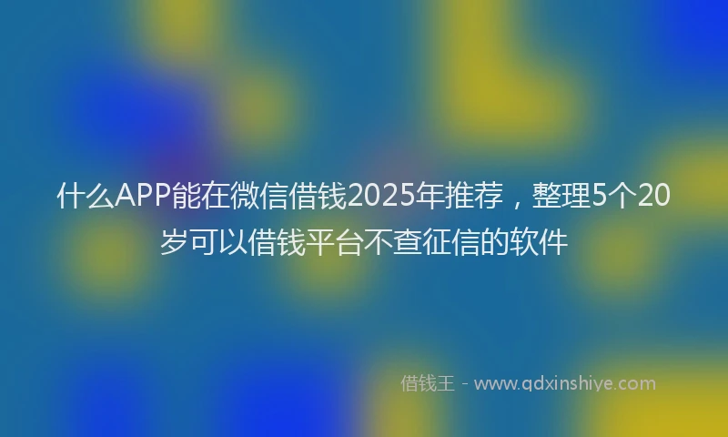 什么APP能在微信借钱2025年推荐，整理5个20岁可以借钱平台不查征信的软件