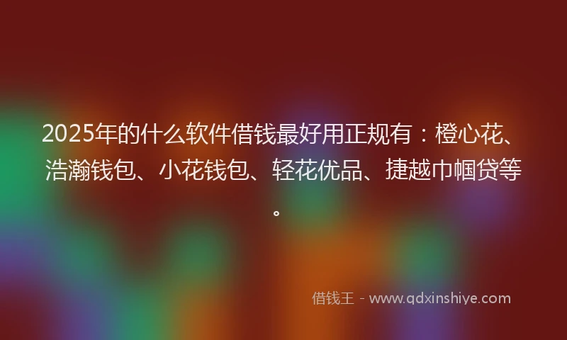 2025年的什么软件借钱最好用正规有：橙心花、浩瀚钱包、小花钱包、轻花优品、捷越巾帼贷等。