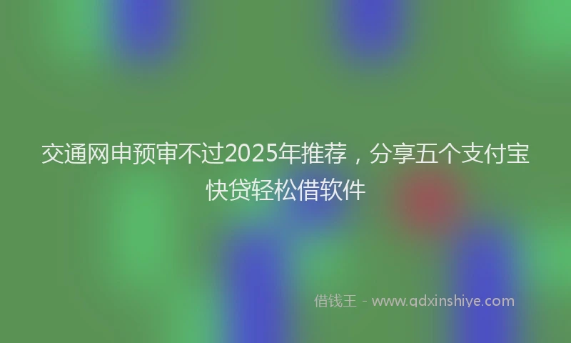交通网申预审不过2025年推荐，分享五个支付宝快贷轻松借软件