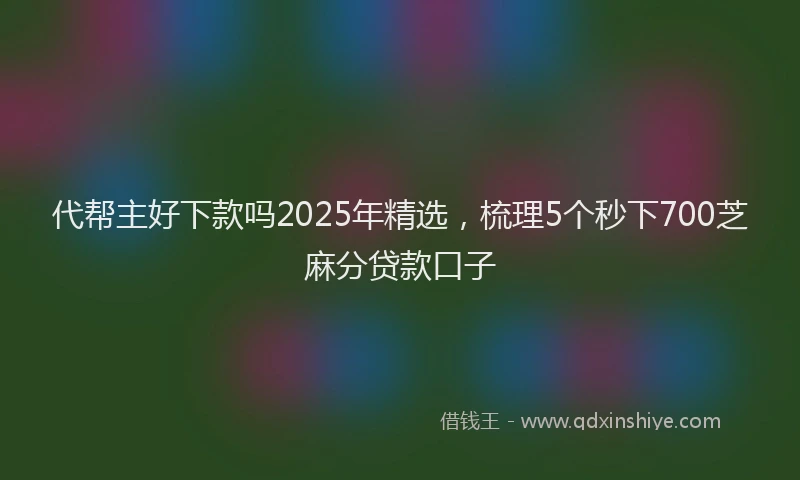 代帮主好下款吗2025年精选，梳理5个秒下700芝麻分贷款口子