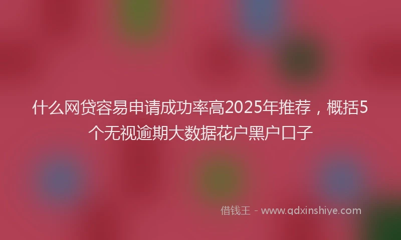 什么网贷容易申请成功率高2025年推荐，概括5个无视逾期大数据花户黑户口子