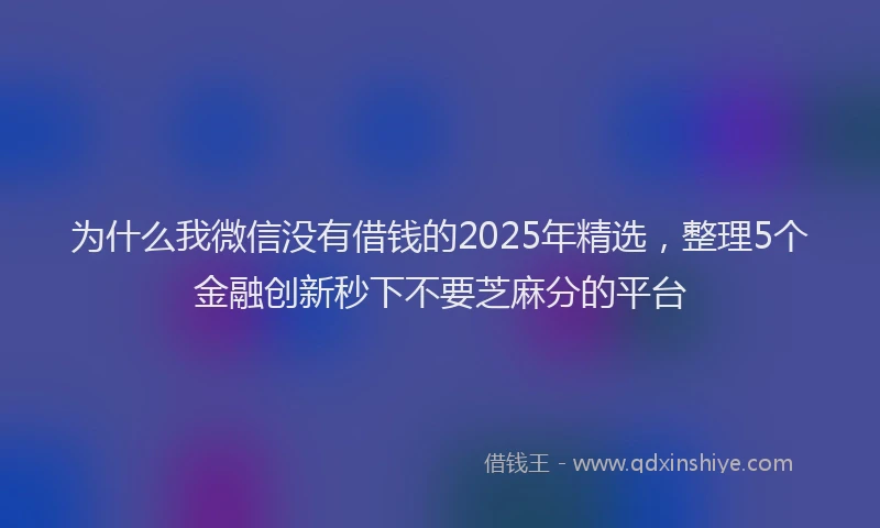 为什么我微信没有借钱的2025年精选，整理5个金融创新秒下不要芝麻分的平台