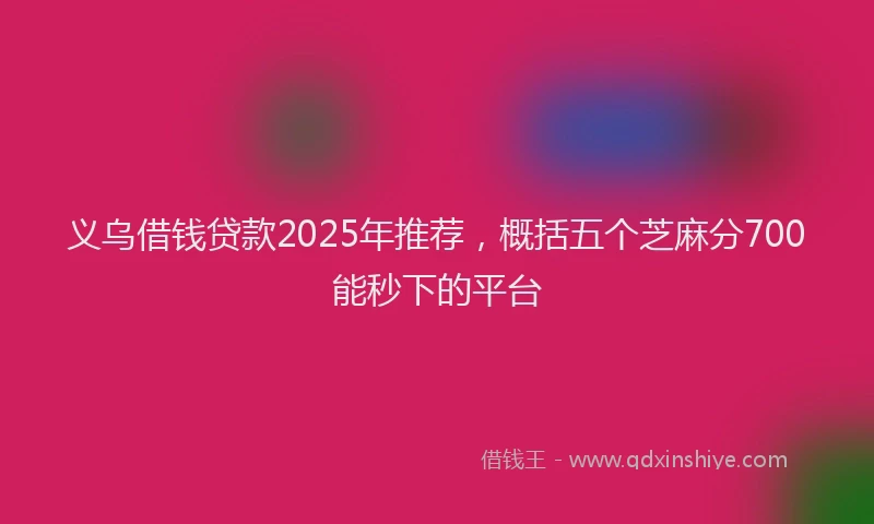 义乌借钱贷款2025年推荐，概括五个芝麻分700能秒下的平台