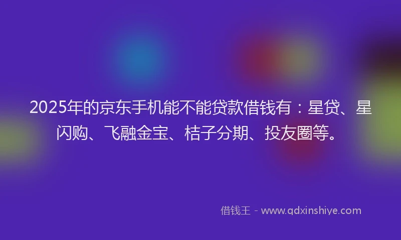 2025年的京东手机能不能贷款借钱有:星贷、星闪购、飞融金宝、桔子分期、投友圈等。