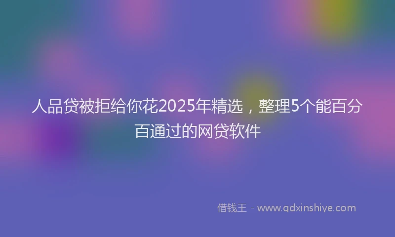 人品贷被拒给你花2025年精选，整理5个能百分百通过的网贷软件