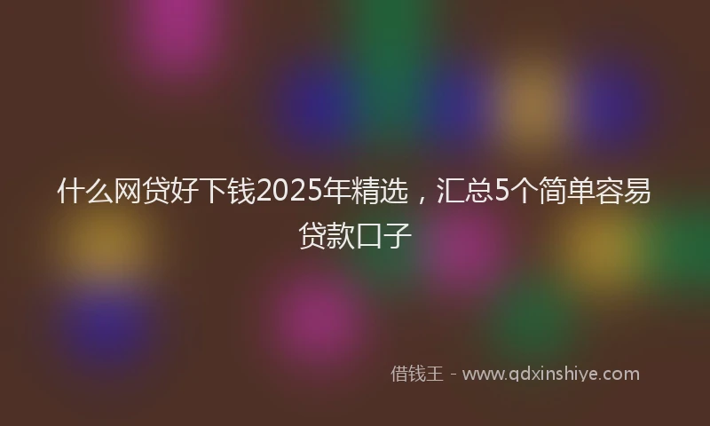 什么网贷好下钱2025年精选，汇总5个简单容易贷款口子