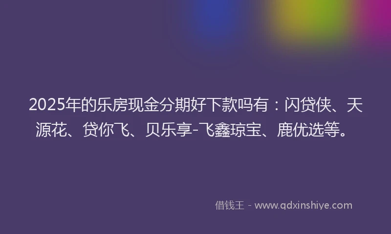 2025年的乐房现金分期好下款吗有：闪贷侠、天源花、贷你飞、贝乐享-飞鑫琼宝、鹿优选等。