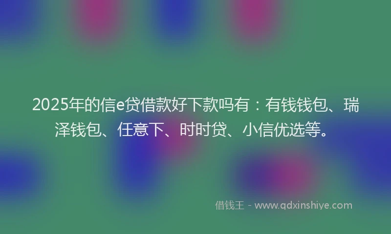 2025年的信e贷借款好下款吗有：有钱钱包、瑞泽钱包、任意下、时时贷、小信优选等。