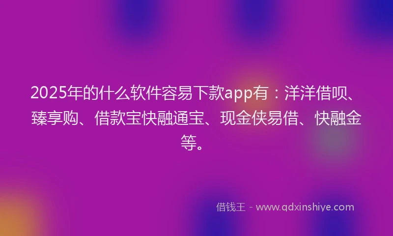 2025年的什么软件容易下款app有:洋洋借呗、臻享购、借款宝快融通宝、现金侠易借、快融金等。