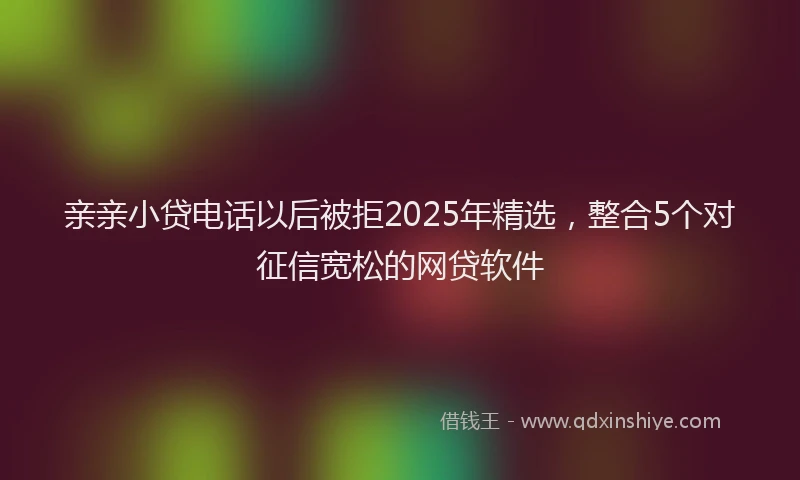 亲亲小贷电话以后被拒2025年精选，整合5个对征信宽松的网贷软件