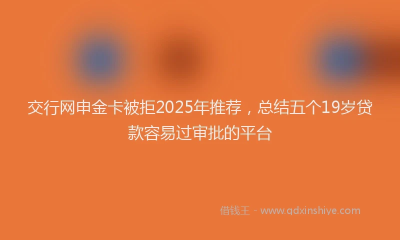 交行网申金卡被拒2025年推荐，总结五个19岁贷款容易过审批的平台