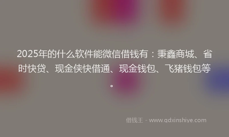 2025年的什么软件能微信借钱有：秉鑫商城、省时快贷、现金侠快借通、现金钱包、飞猪钱包等。