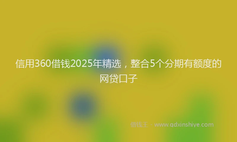 信用360借钱2025年精选，整合5个分期有额度的网贷口子
