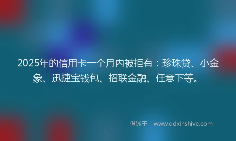 2025年的信用卡一个月内被拒有：珍珠贷、小金象、迅捷宝钱包、招联金融、任意下等。