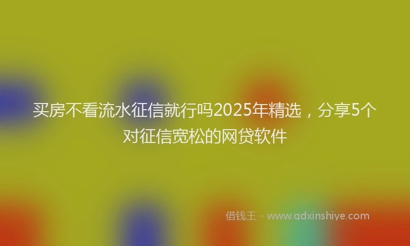 买房不看流水征信就行吗2025年精选,分享5个对征信宽松的网贷软件