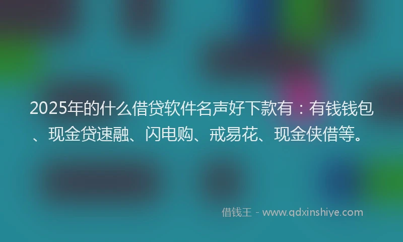2025年的什么借贷软件名声好下款有：有钱钱包、现金贷速融、闪电购、戒易花、现金侠借等。