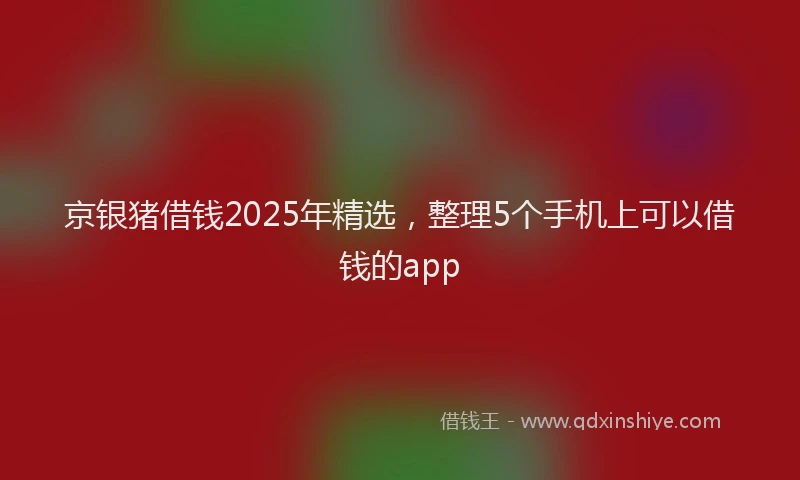 京银猪借钱2025年精选，整理5个手机上可以借钱的app