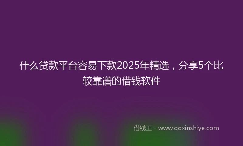 什么贷款平台容易下款2025年精选，分享5个比较靠谱的借钱软件