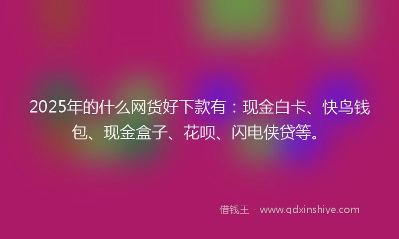 2025年的什么网货好下款有：现金白卡、快鸟钱包、现金盒子、花呗、闪电侠贷等。