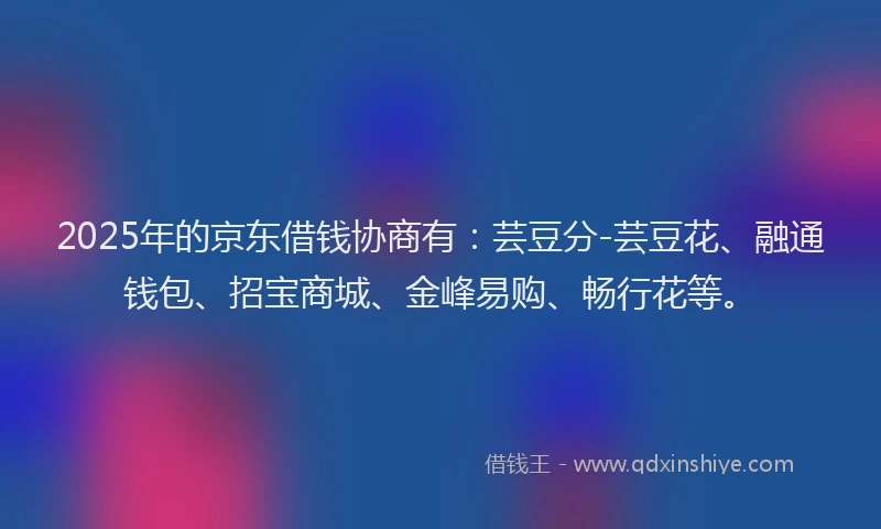 2025年的京东借钱协商有：芸豆分-芸豆花、融通钱包、招宝商城、金峰易购、畅行花等。
