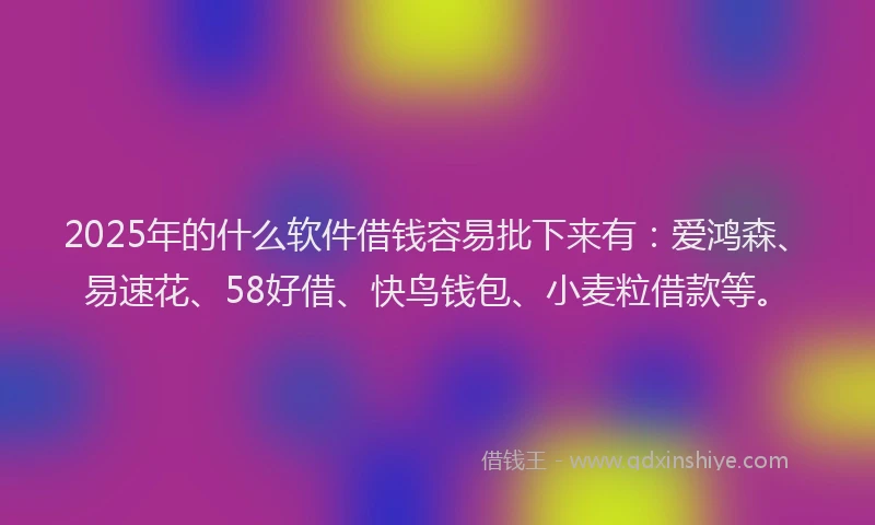 2025年的什么软件借钱容易批下来有：爱鸿森、易速花、58好借、快鸟钱包、小麦粒借款等。