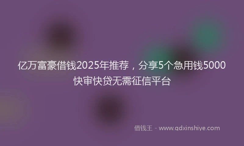 亿万富豪借钱2025年推荐,分享5个急用钱5000快审快贷无需征信平台
