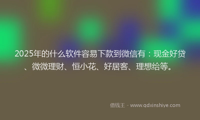 2025年的什么软件容易下款到微信有：现金好贷、微微理财、恒小花、好居客、理想给等。