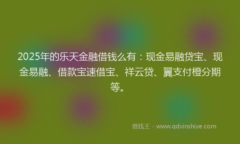 2025年的乐天金融借钱么有:现金易融贷宝、现金易融、借款宝速借宝、祥云贷、翼支付橙分期等。