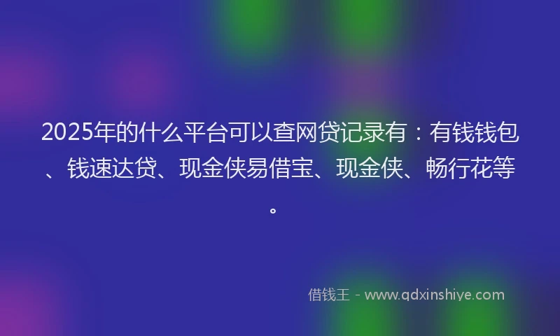 2025年的什么平台可以查网贷记录有：有钱钱包、钱速达贷、现金侠易借宝、现金侠、畅行花等。