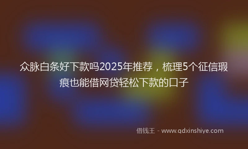 众脉白条好下款吗2025年推荐，梳理5个征信瑕疵也能借网贷轻松下款的口子